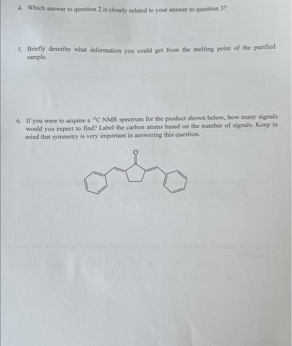 4. Which answer to question 2 is closely related to your answer to question 37
5. Briefly describe what information vou could get from the melting point of the purified
sample.
6. If you were to acquire a "C NMR spectrum for the product shown below, how many signals
would you expect to find? Label the carbon atoms based on the number of signals. Keep in
mind that symmetry is very important in answering this question.
