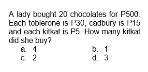 A lady bought 20 chocolates for P500.
Each toblerone is P30, cadbury is P15
and each kitkat is P5. How many kitkat
did she buy?
a. 4
C. 2
b. 1
d. 3