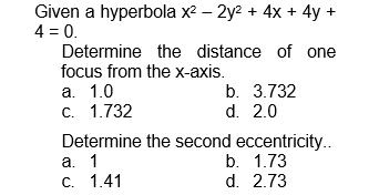 Given a hyperbola x² - 2y² + 4x + 4y +
4 = 0.
Determine
focus from the x-axis.
a. 1.0
c. 1.732
the distance of one
b. 3.732
d. 2.0
Determine the second eccentricity..
a. 1
b. 1.73
C. 1.41
d. 2.73