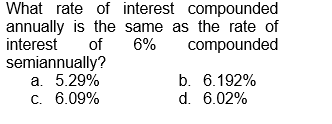 What rate of interest compounded
annually is the same as the rate of
interest
of
6%
compounded
semiannually?
a. 5.29%
6.09%
c.
b. 6.192%
d. 6.02%