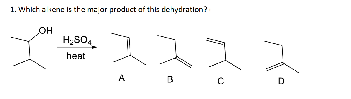 1. Which alkene is the major product of this dehydration?
OH
H2SO4
heat
A
B
C
