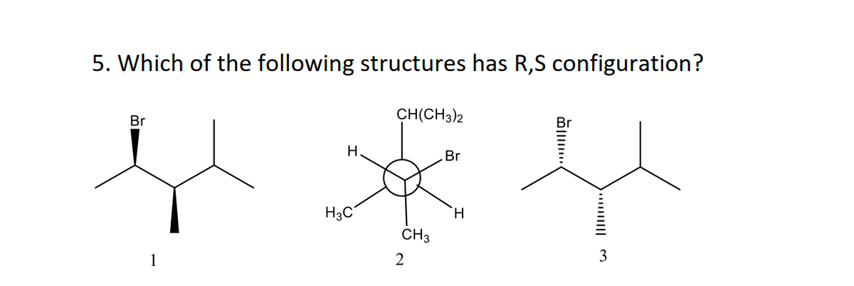 5. Which of the following structures has R,S configuration?
Br
CH(CH3)2
H.
Br
H3C
H.
CH3
1
3
