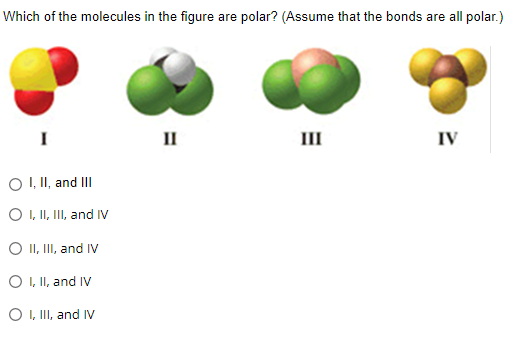 Which of the molecules in the figure are polar? (Assume that the bonds are all polar.)
II
II
IV
O I, II, and II
O , II, II, and IV
O II, II, and IV
O I, II, and IV
O ,II, and IV

