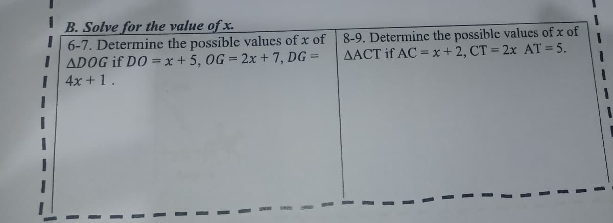 B. Solve for the value of x.
6-7. Determine the possible values of x of
IADOG if DO = x + 5, 0G = 2x + 7, DG =
I 4x +1.
8-9. Determine the possible values of x of
AACT if AC = x+2, CT = 2x AT = 5.
%3D
