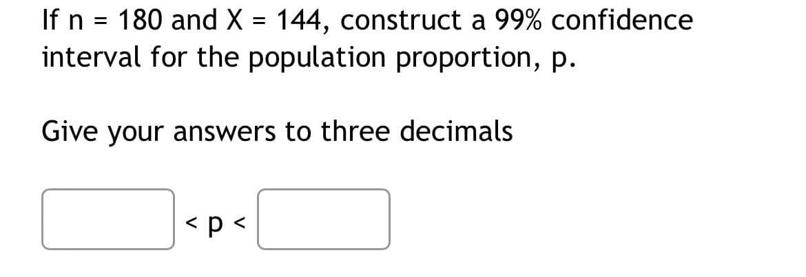 If n = 180 and X = 144, construct a 99% confidence
interval for the population proportion, p.
Give your answers to three decimals
< p <