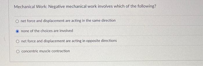 Mechanical Work: Negative mechanical work involves which of the following?
Onet force and displacement are acting in the same direction
none of the choices are involved
Onet force and displacement are acting in opposite directions.
concentric muscle contraction