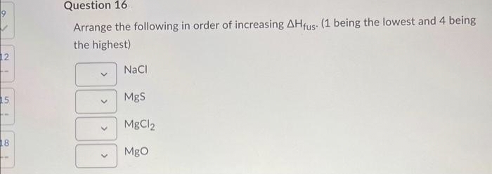 12
15
18
Question 16
Arrange the following in order of increasing AHfus. (1 being the lowest and 4 being
the highest)
>
>
NaCl
MgS
MgCl2
MgO