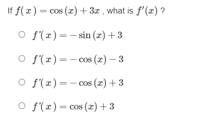 If f(x)= cos (x)+3x , what is f'(x) ?
O f'(x)=- sin (x) +3
O f'(x)=- cos (x) – 3
O f'(x)=- cos (x) +3
O f'(x)=cos (x)+3
