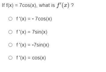 If f(x) = 7cos(x), what is f'(x) ?
O f (x) = - 7cos(x)
O f'(x) = 7sin(x)
O f (X) = -7sin(x)
O f'(x) = cos(x)
