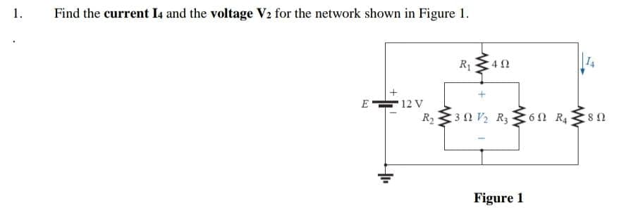1.
Find the current I4 and the voltage V2 for the network shown in Figure 1.
R 340
E 12 V
R 3 0 V2 R36n R48 n
:6Ω R
Figure 1

