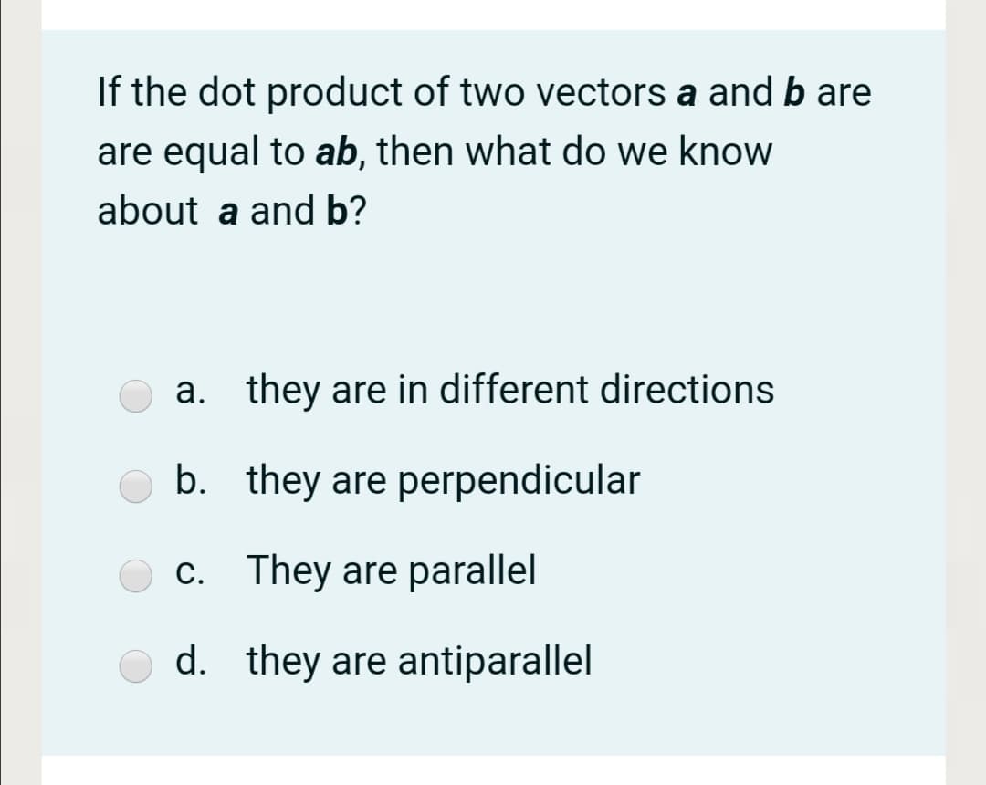 If the dot product of two vectors a and b are
are equal to ab, then what do we know
about a and b?
a. they are in different directions
b. they are perpendicular
c. They are parallel
d. they are antiparallel

