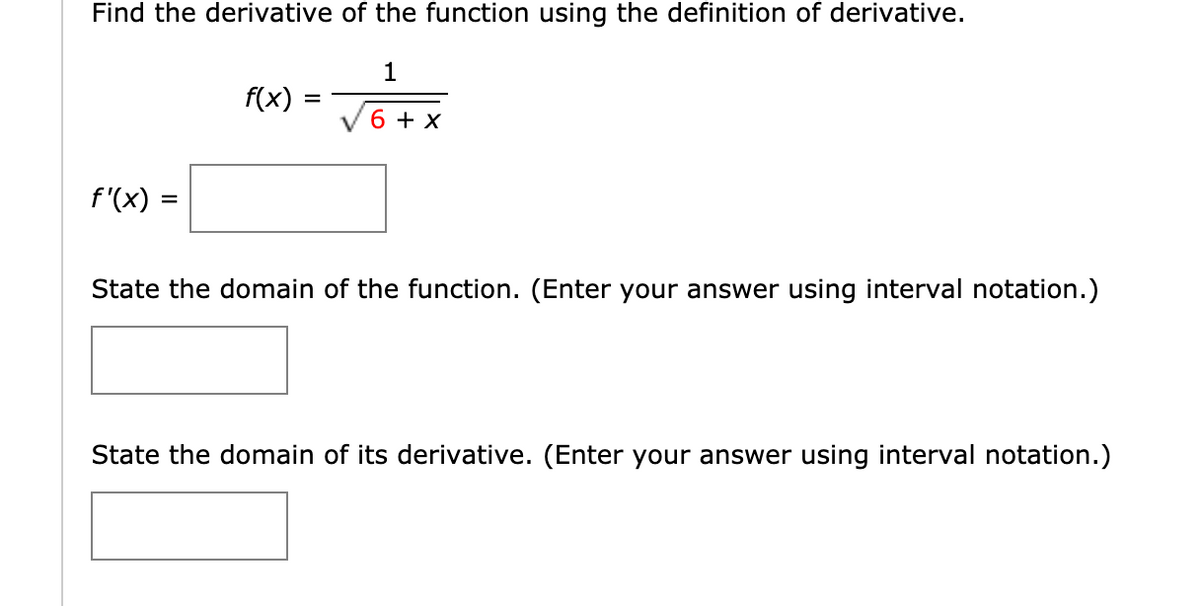 Find the derivative of the function using the definition of derivative.
1
f(x) :
6 + x
f'(x) =
%D
State the domain of the function. (Enter your answer using interval notation.)
State the domain of its derivative. (Enter your answer using interval notation.)
