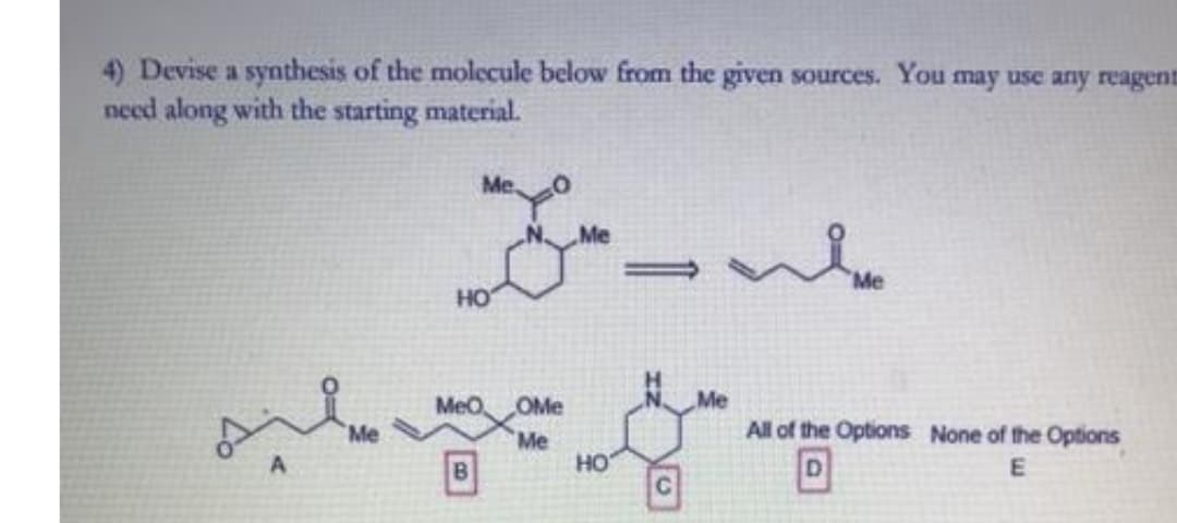 4) Devise a synthesis of the molecule below from the given sources. You may use any reagent
need along with the starting material.
Me
%3D
Me
HO
MeO
OMe
Me
Me
Me
HO
All of the Options None of the Options
E
C.
