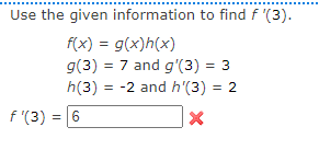 Use the given information to find f '(3).
f(x) = g(x)h(x)
g(3) = 7 and g'(3) = 3
h(3) = -2 and h'(3) = 2
f '(3) = 6
