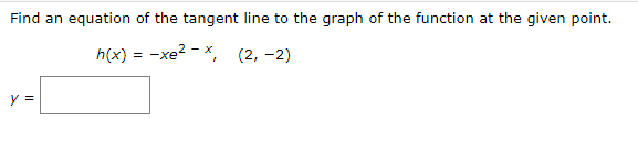 Find an equation of the tangent line to the graph of the function at the given point.
h(x)
-xe? - X, (2, -2)
y =
