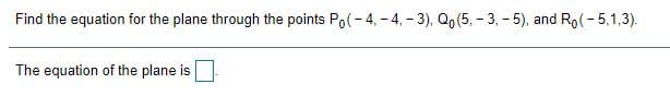 Find the equation for the plane through the points Po(- 4, - 4, - 3), Qo (5, - 3, - 5), and Ro(- 5,1,3).
The equation of the plane is
