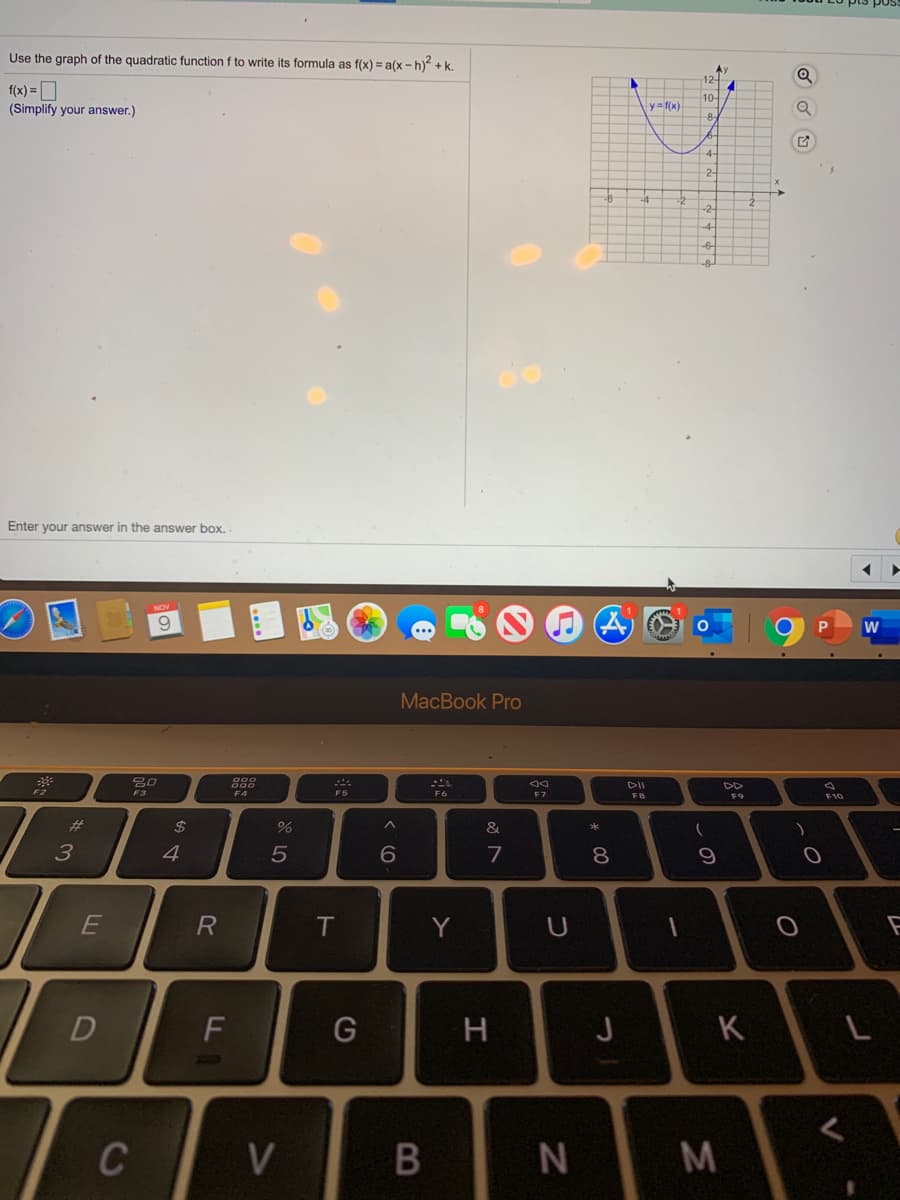 Use the graph of the quadratic function f to write its formula as f(x) = a(x-h) +k.
f(x) =D
(Simplify your answer.)
10-
y= f(x)
8-
4-
Enter your answer in the answer box.
MacBook Pro
DII
F3
F4
F5
F7
F9
%23
2$
&
*
3
7
8.
R
T
Y
U
F
G
H
J
K
C
V
M
B
