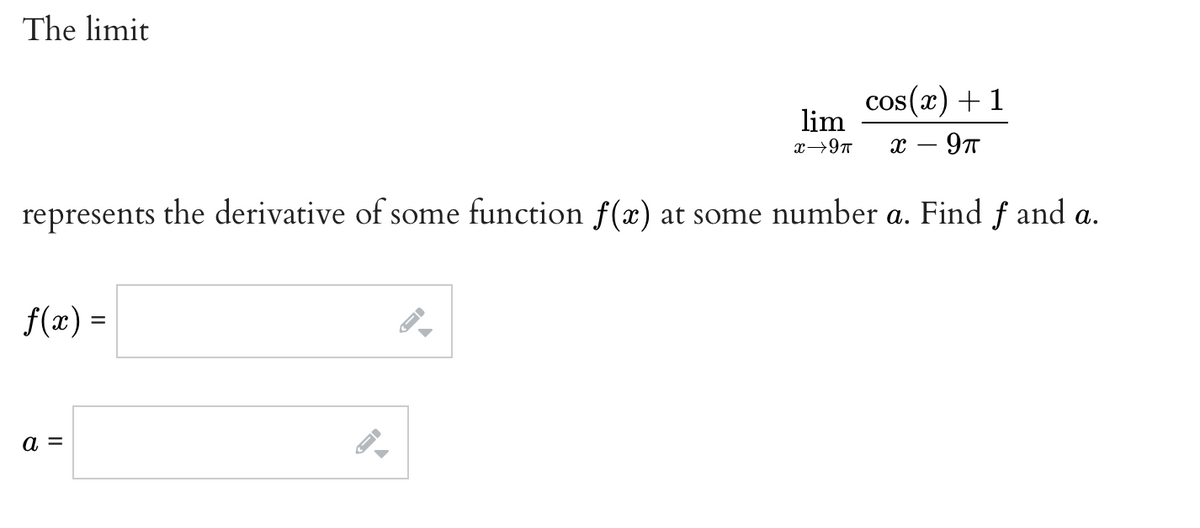 The limit
cos(x) +1
lim
x – 9T
represents the derivative of some function f(x) at some number a. Find f and a.
f(x) =
а —
