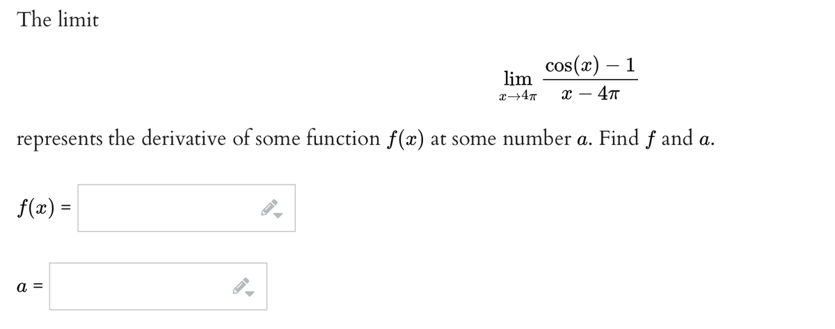 The limit
cos(x) – 1
lim
x – 4T
represents the derivative of some function f(x) at some number a. Find f and a.
f(x) =
a =

