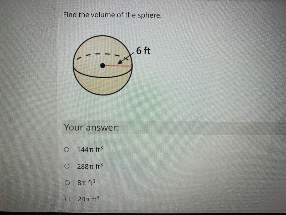 Find the volume of the sphere.
6 ft
Your answer:
144 TT ft3
O 288T ft3
8TT ft3
O 24m ft3
