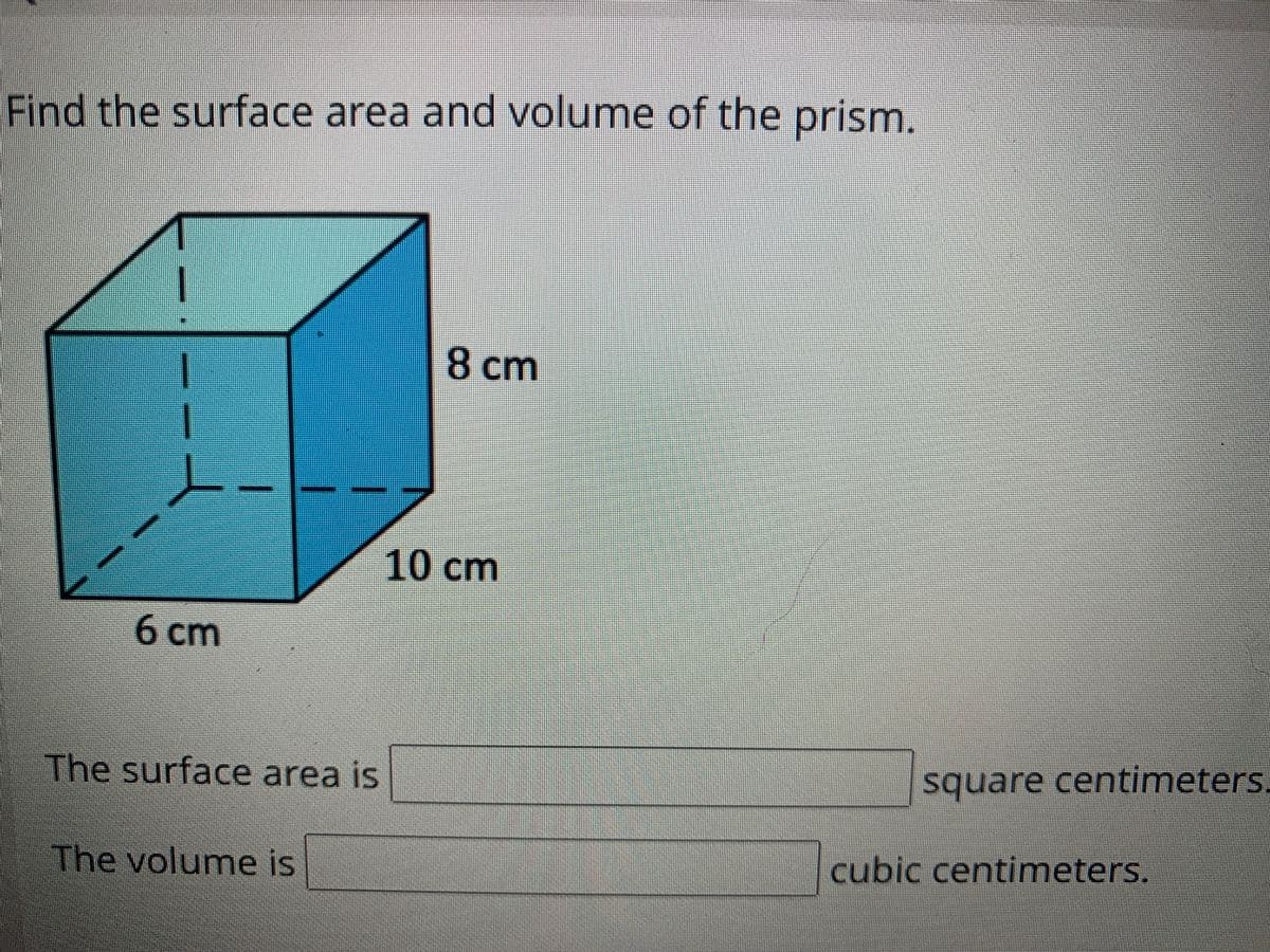 Find the surface area and volume of the prism.
8 cm
10 cm
6cm
square centimeters.
The surface area is
cubic centimeters.
The volume is
