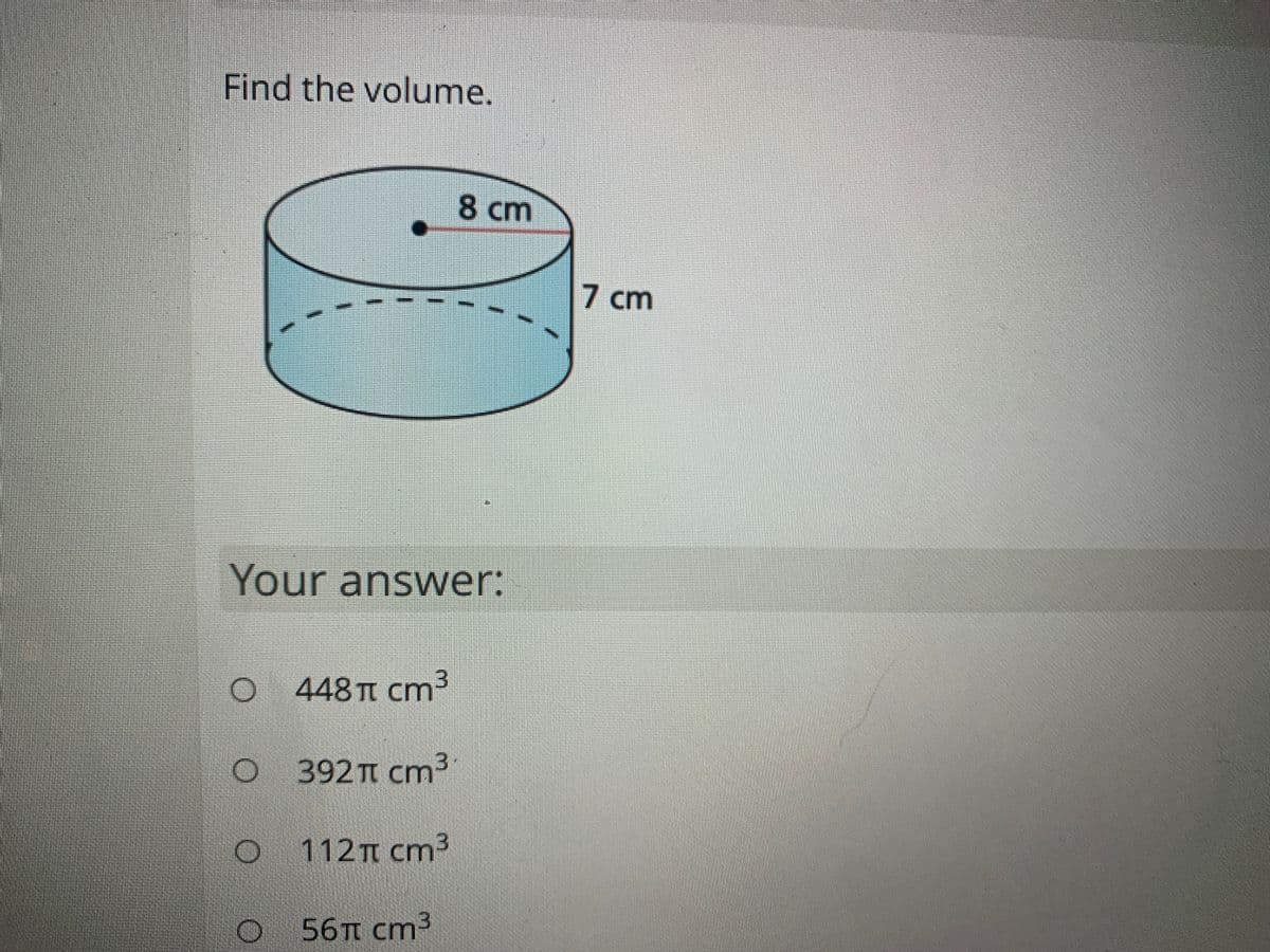 Find the volume.
8cm
7 cm
Your answer:
448T cm³
392 Tt cm3
112TT cm3
56TT cm3

