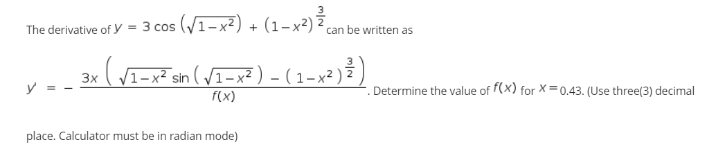 The derivative of y = 3 cos (V1-x²) + (1-x²),
can be written as
sin ( V1-x² ) – ( 1–x²) })
3x
Determine the value of (X) for X=0.43. (Use three(3) decimal
f(x)
place. Calculator must be in radian mode)
