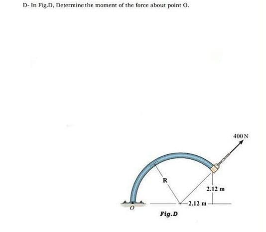 D- In Fig.D, Determine the moment of the force about point O.
400 N
R
2.12 m
-2.12 m
Fig.D
