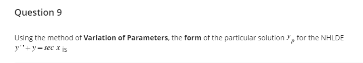 Question 9
Using the method of Variation of Parameters, the form of the particular solution Y, for the NHLDE
y"+y=sec x is
