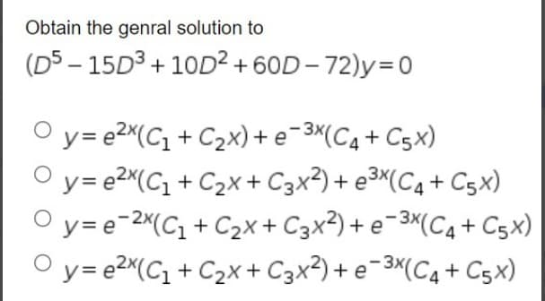 Obtain the genral solution to
(D5-15D³+10D² +60D-72)y=0
Oy=e²x(C₁+C₂x)
+ e-³x(C₁+C5x)
Oy=e²x(C₁+C₂x + C3x²)+ e³x (C₁+C5x)
Oy=e-2x(C₁+C₂x
+ C3x²)+e-3x (C₁+C5x)
Oy=e²x(C₁+C₂x + C3x²)+e-3x(C4+ C5x)