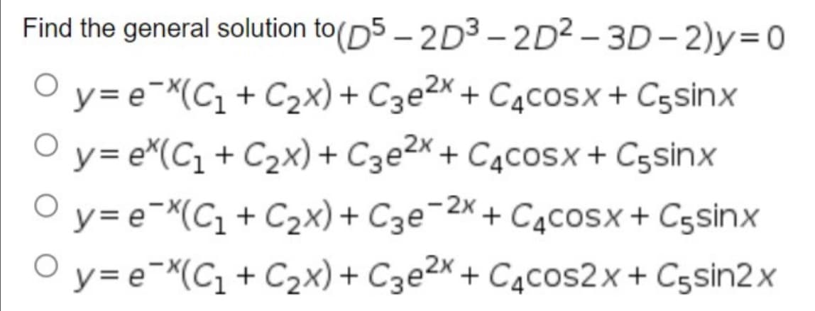 Find the general solution to
(D5-2D³-2D²-3D-2)y=0
Oy=ex(C₁+C₂x)
+ C3e2x + C4cosx + С5sinx
Oy=ex(C₁+C₂x) + C3e2x + C4cOSX + Cçsinx
y=eX(C₁+C₂x)
+ C3e-2x + C4cosx + Cçsinx
y=eX(C₁ + C₂x) + C3e2x + C4cos2x + С-sin2x