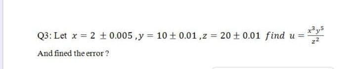 x3 y5
Q3: Let x = 2 ± 0.005 ,y = 10 + 0.01 ,z = 20 + 0.01 find u =
z2
And fined the error?
