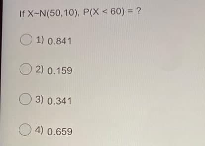 If X-N(50,10), P(X < 60) = ?
O 1) 0.841
O 2) 0.159
O 3) 0.341
O 4) 0.659
