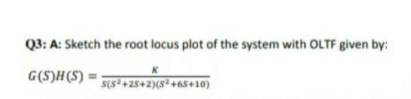 Q3: A: Sketch the root locus plot of the system with OLTF given by:
G(S)H(S)
S(s+25+2)(s² +65+10)
