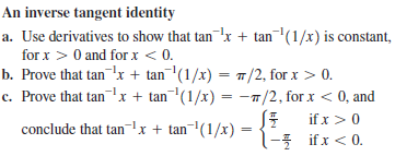 An inverse tangent identity
a. Use derivatives to show that tan¬x + tan(1/x) is constant,
for x > 0 and for x < 0.
b. Prove that tan¬'x + tan¬'(1/x) = 7/2, for x > 0.
c. Prove that tan¬'x + tan¬'(1/x) = -T/2, for x < 0, and
SE
conclude that tanx + tan¬'(1/x) = {?,
if x> 0
-5 ifx < 0.
