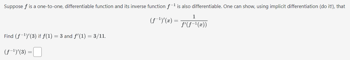 -1
Suppose f is a one-to-one, differentiable function and its inverse function f-¹ is also differentiable. One can show, using implicit differentiation (do it!), that
Find (f ¹)'(3) if f(1) = 3 and ƒ'(1) = 3/11.
(ƒ-¹)'(3)
1
(f-')'(z) - ƒ^(ƒ-¹(z))