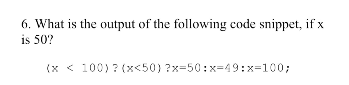 6. What is the output of the following code snippet, if x
is 50?
(x < 100)? (x<50)?x=50:x=49:x=100;
