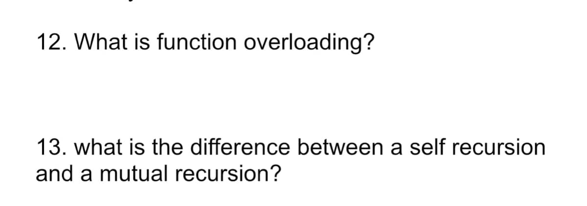 12. What is function overloading?
13. what is the difference between a self recursion
and a mutual recursion?
