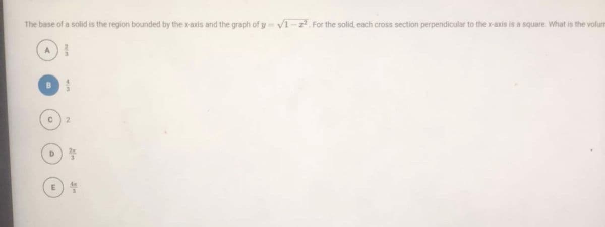 The base of a solid is the region bounded by the x-axis and the graph of y= V1z2. For the solid, each cross section perpendicular to the x-axis is a square. What is the volum
2.
D.
