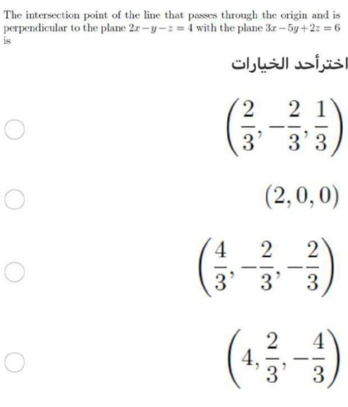 The intersection point of the line that passes through the origin and is
perpendicular to the plane 2r-y-z 4 with the plane 3r-5y+2z = 6
is
اخترأحد الخیارات
2 1
3
3'3
(2,0, 0)
4.
3
3
3
(-)
4
4,
3
