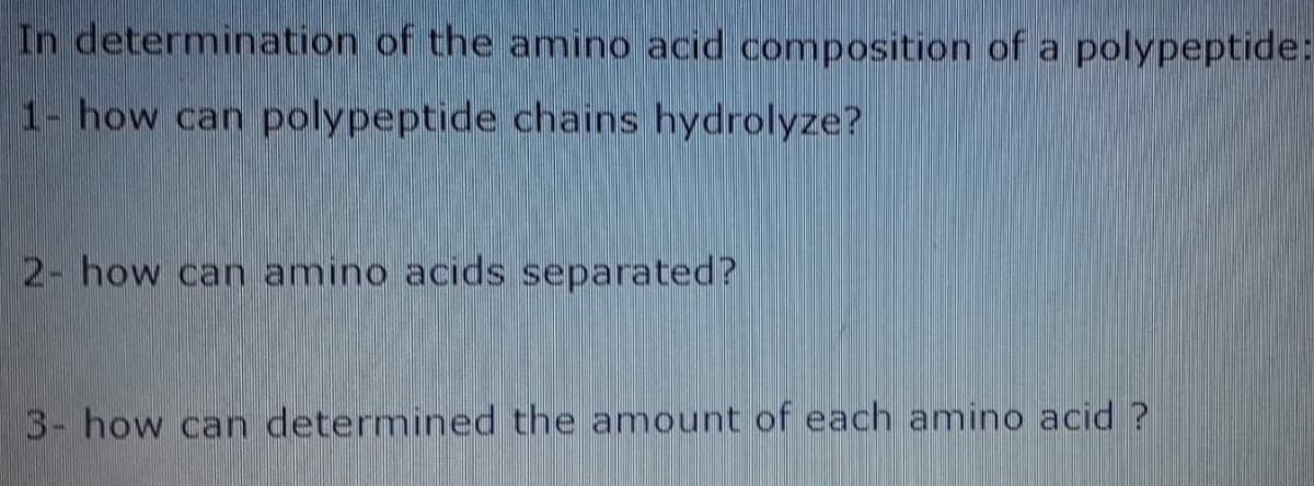 In determination of the amino acid composition of a polypeptide:
1- how can polypeptide chains hydrolyze?
2- how can amino acids separated?
3- how can determined the amount of each amino acid ?
