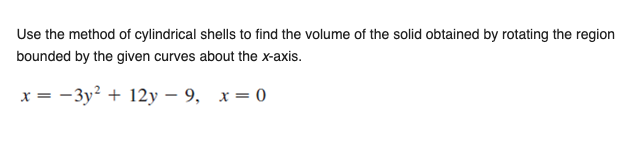 Use the method of cylindrical shells to find the volume of the solid obtained by rotating the region
bounded by the given curves about the x-axis.
x = -3y? + 12y – 9, x= 0
