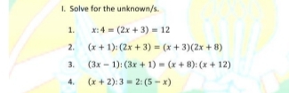 1. Solve for the unknown/s.
1.
x: 4 = (2x + 3) = 12
2.
(x + 1): (2x + 3) = (x + 3)(2x + 8)
3.
(3x - 1): (3x + 1) = (x + 8): (x + 12)
4.
(x + 2):3 - 2: (5 - x)
