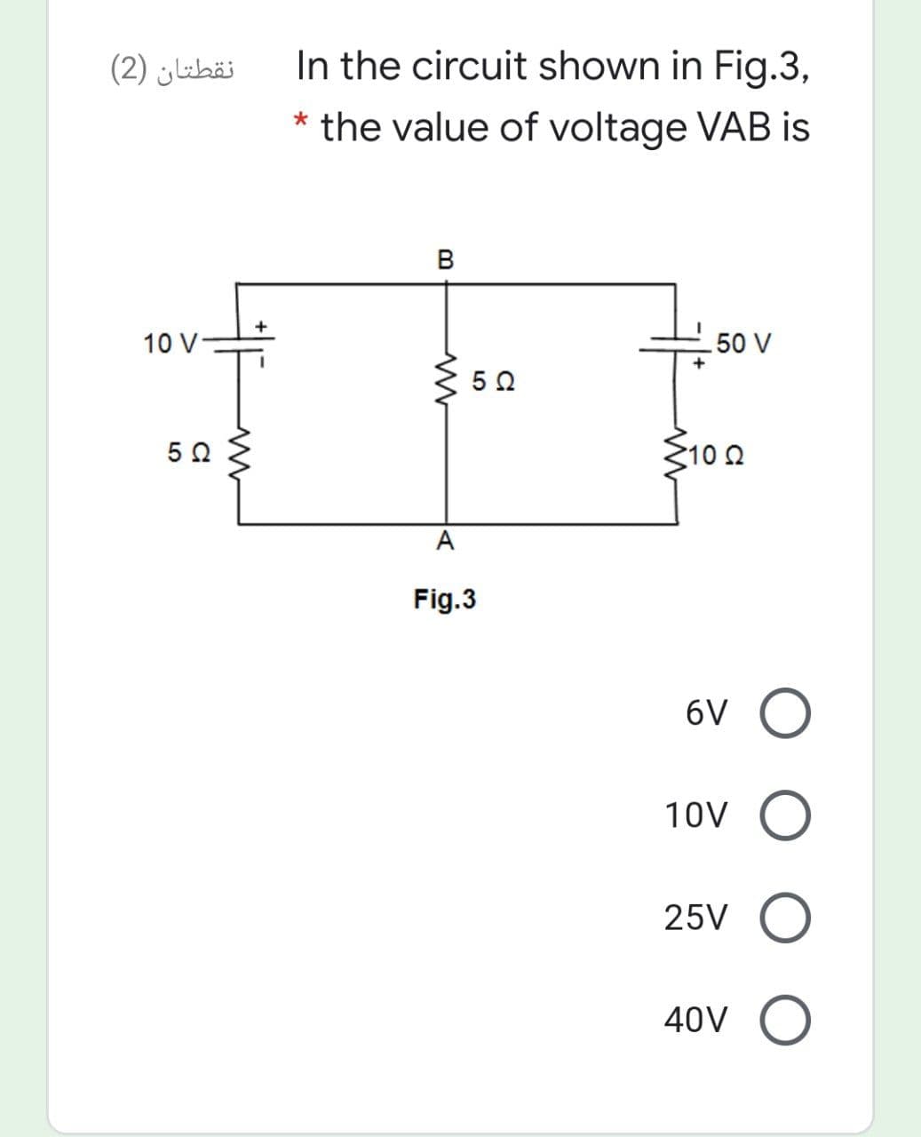 نقطتان )2(
In the circuit shown in Fig.3,
* the value of voltage VAB is
B
10 V
50 V
5 0
S100
A
Fig.3
6V O
10V O
25V
40V
