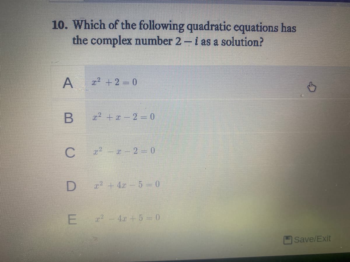 10. Which of the following quadratic equations has
the complex number 2-i as a solution?
A
22 +2 0
2+x-2- 0
C
r -a 2 0
2+4x 5= 0
2-4.r +5 - 0
Save/Exit
B
