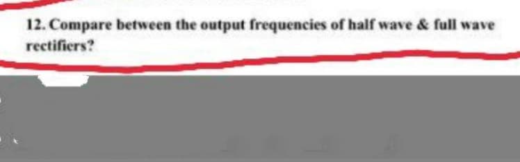 12. Compare between the output frequencies of half wave & full wave
rectifiers?
