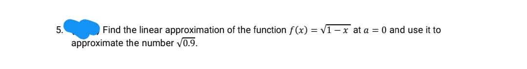 5.
Find the linear approximation of the function f (x) = v1 – x at a = 0 and use it to
approximate the number Vo.9.
