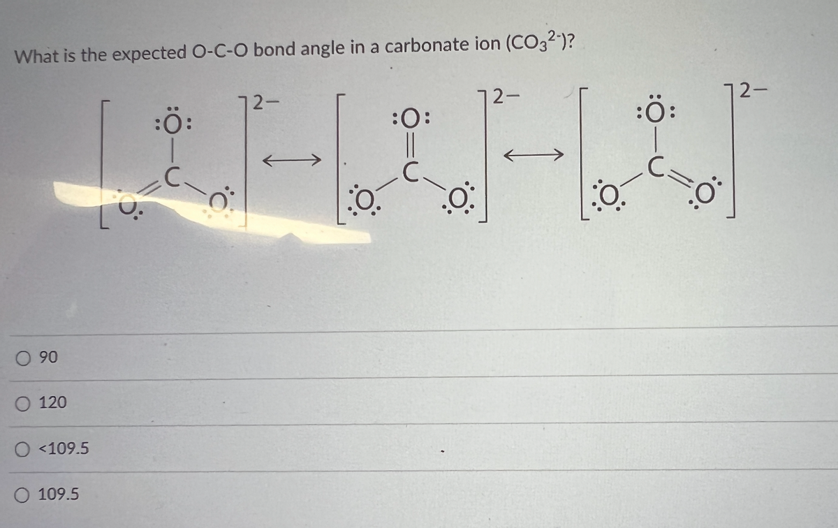 What is the expected O-C-O bond angle in a carbonate ion (CO3²-)?
72-
72-
:Ö:
:O:
||
C.
0.90
O 120
O <109.5
O 109.5
O:
O
:Ö:
12-
C=0
:0–0