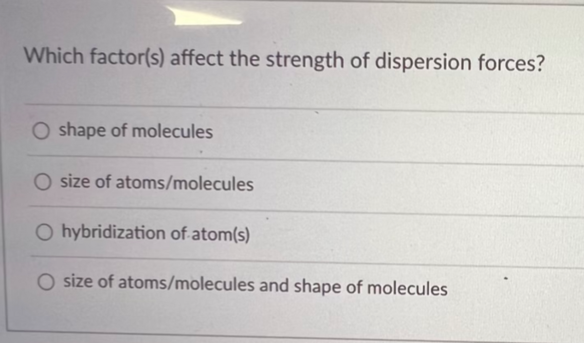 Which factor(s) affect the strength of dispersion forces?
O shape of molecules
O size of atoms/molecules
O hybridization of atom(s)
O size of atoms/molecules and shape of molecules