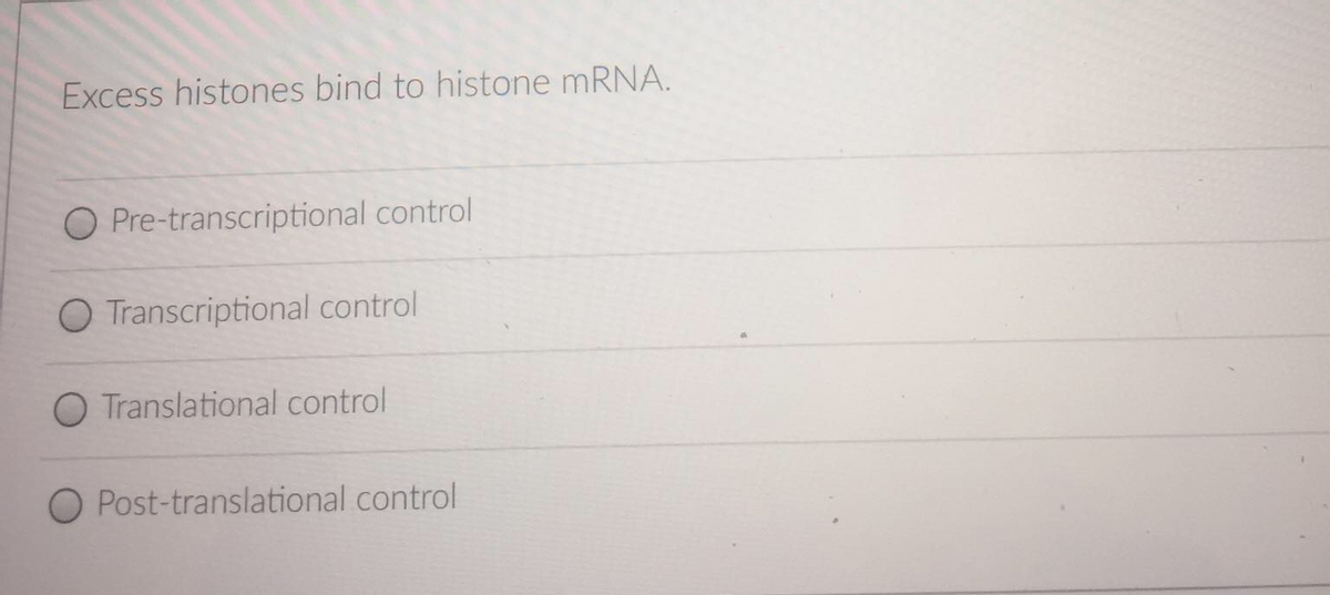 Excess histones bind to histone mRNA.
O Pre-transcriptional control
O Transcriptional control
O Translational control
O Post-translational control